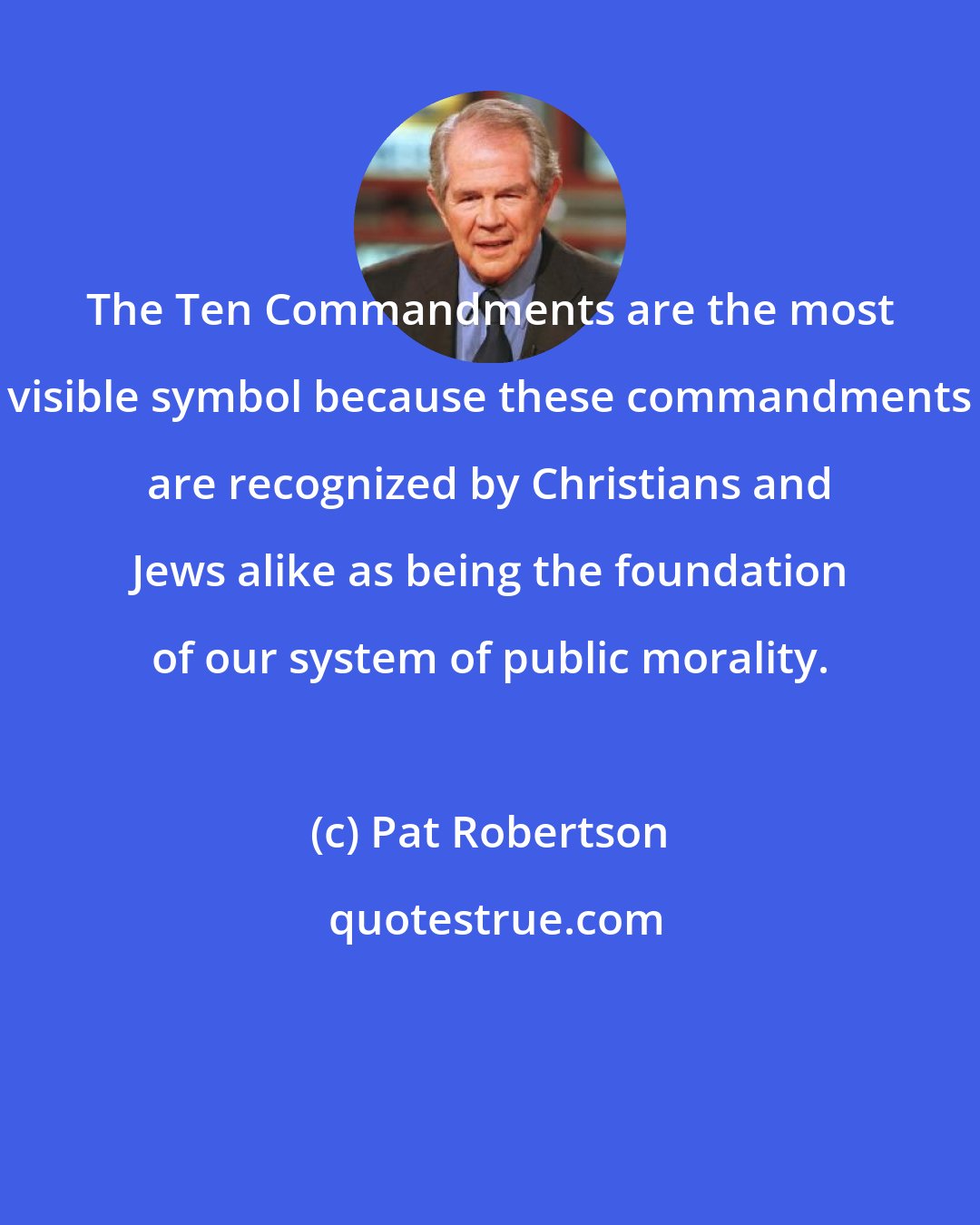 Pat Robertson: The Ten Commandments are the most visible symbol because these commandments are recognized by Christians and Jews alike as being the foundation of our system of public morality.