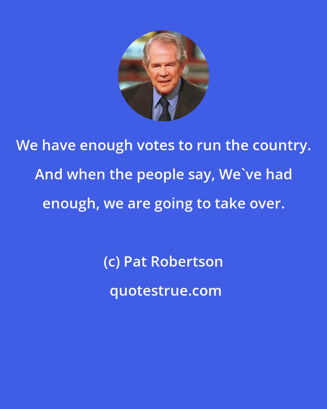 Pat Robertson: We have enough votes to run the country. And when the people say, We've had enough, we are going to take over.