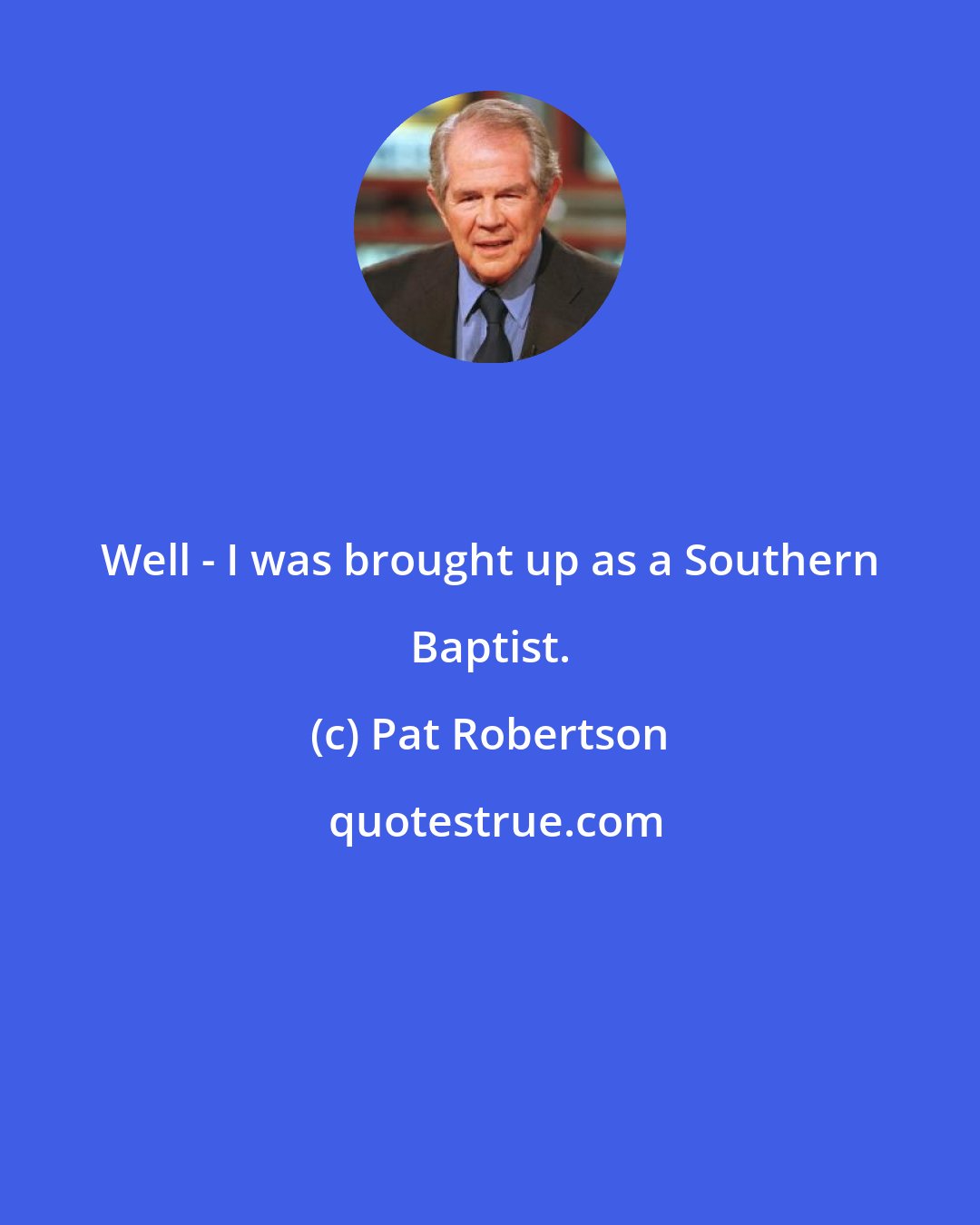 Pat Robertson: Well - I was brought up as a Southern Baptist.