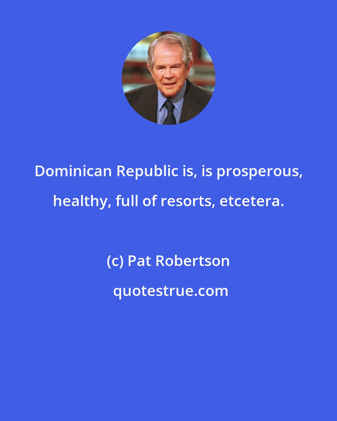 Pat Robertson: Dominican Republic is, is prosperous, healthy, full of resorts, etcetera.