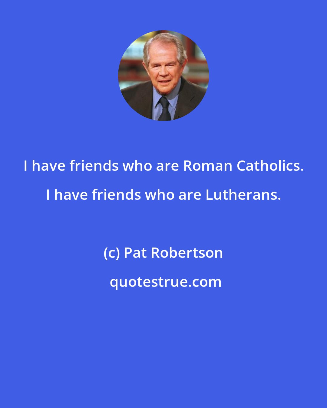 Pat Robertson: I have friends who are Roman Catholics. I have friends who are Lutherans.