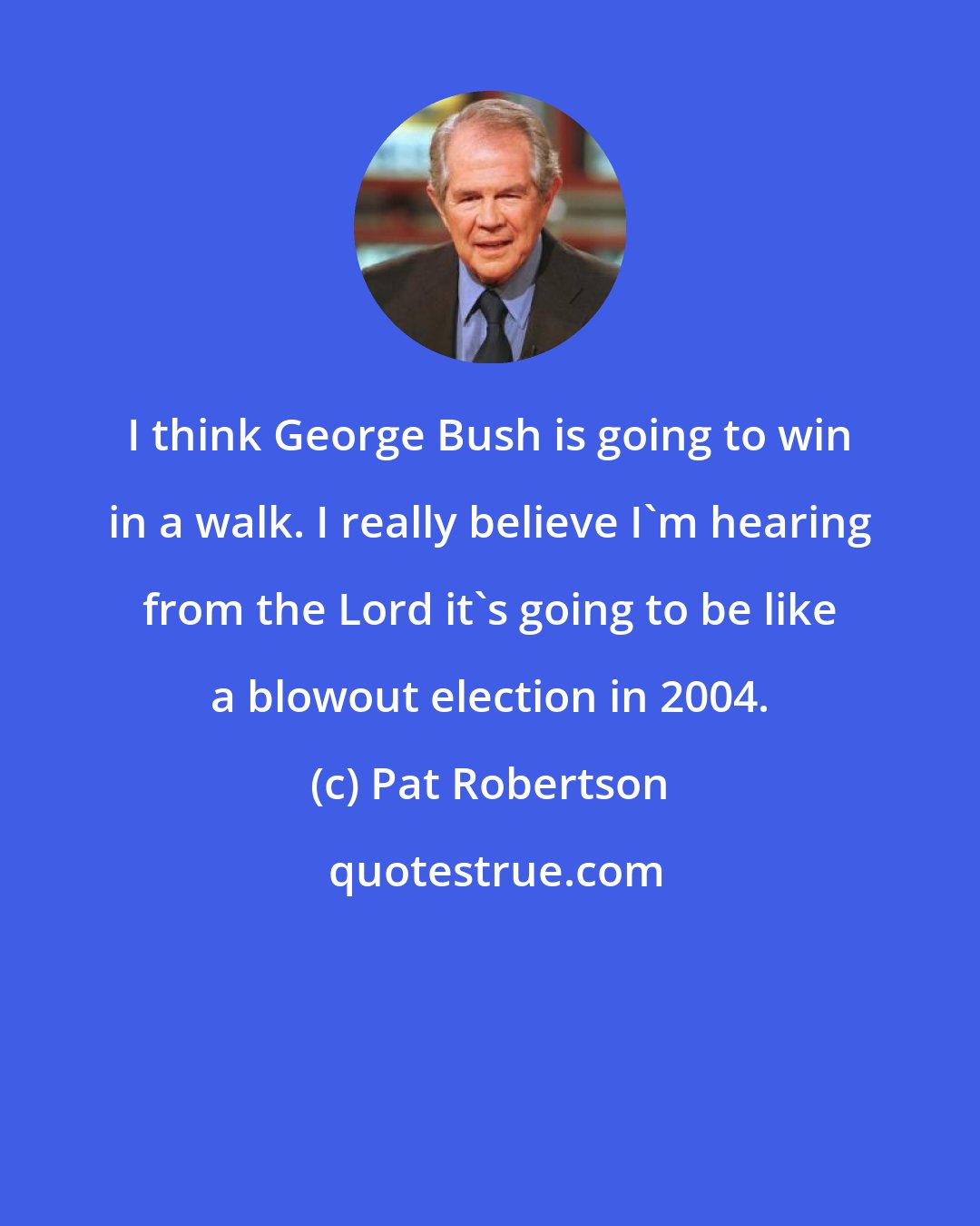 Pat Robertson: I think George Bush is going to win in a walk. I really believe I'm hearing from the Lord it's going to be like a blowout election in 2004.