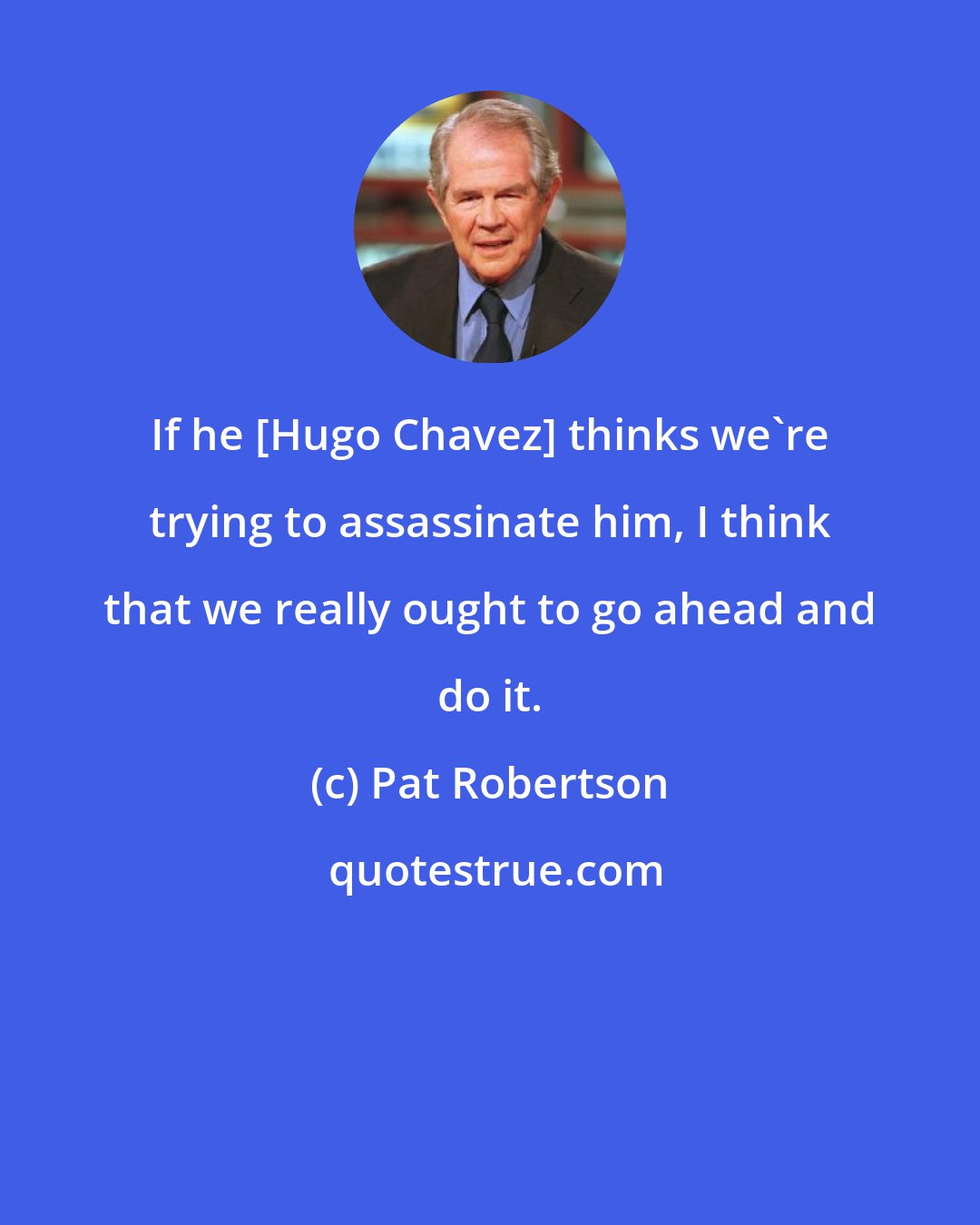 Pat Robertson: If he [Hugo Chavez] thinks we're trying to assassinate him, I think that we really ought to go ahead and do it.