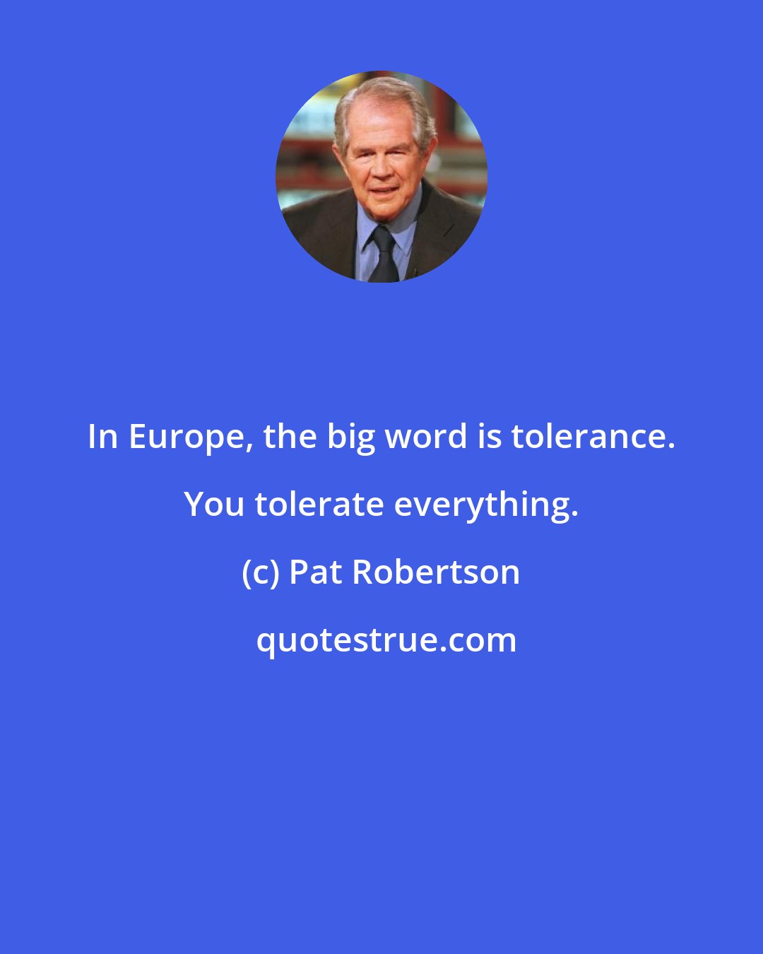 Pat Robertson: In Europe, the big word is tolerance. You tolerate everything.