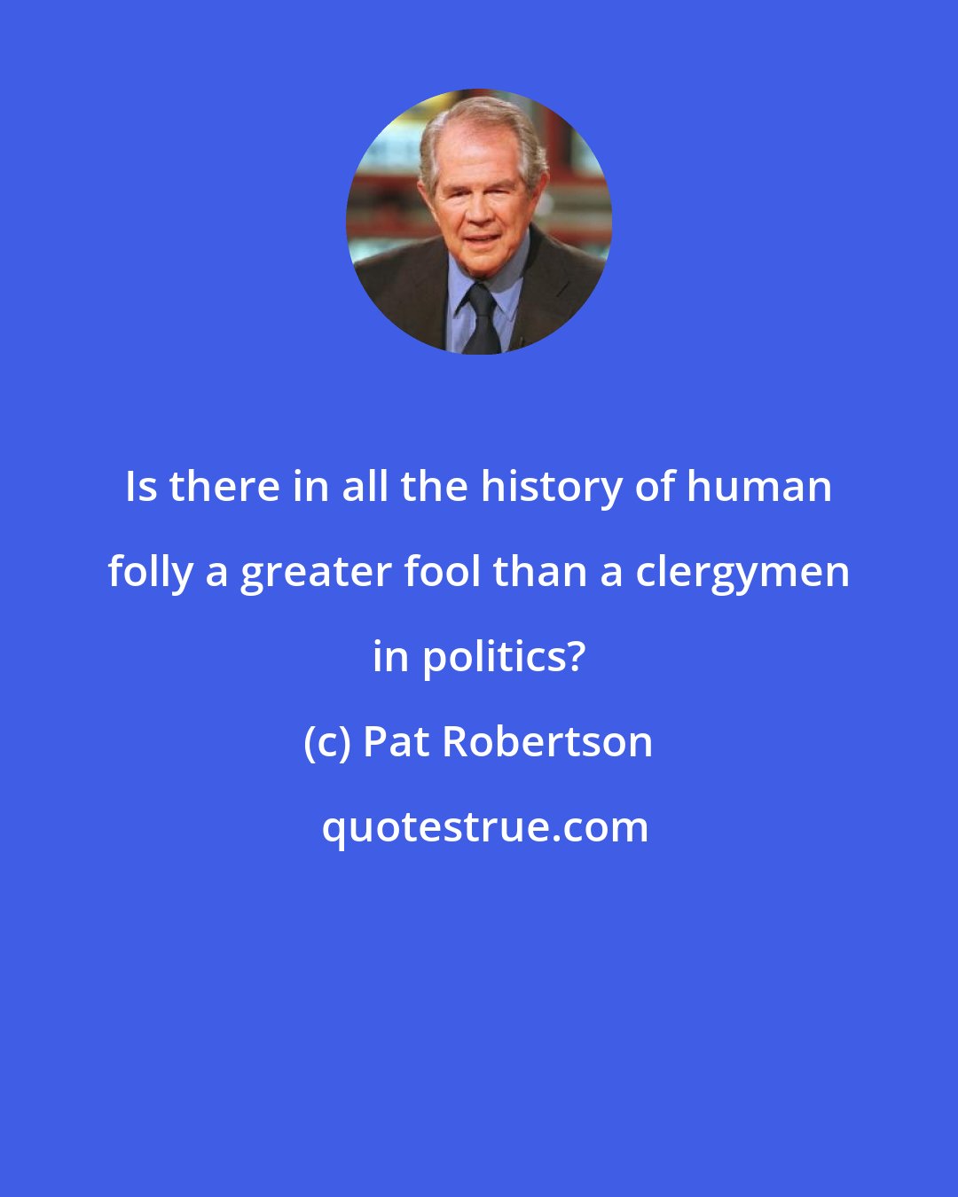 Pat Robertson: Is there in all the history of human folly a greater fool than a clergymen in politics?