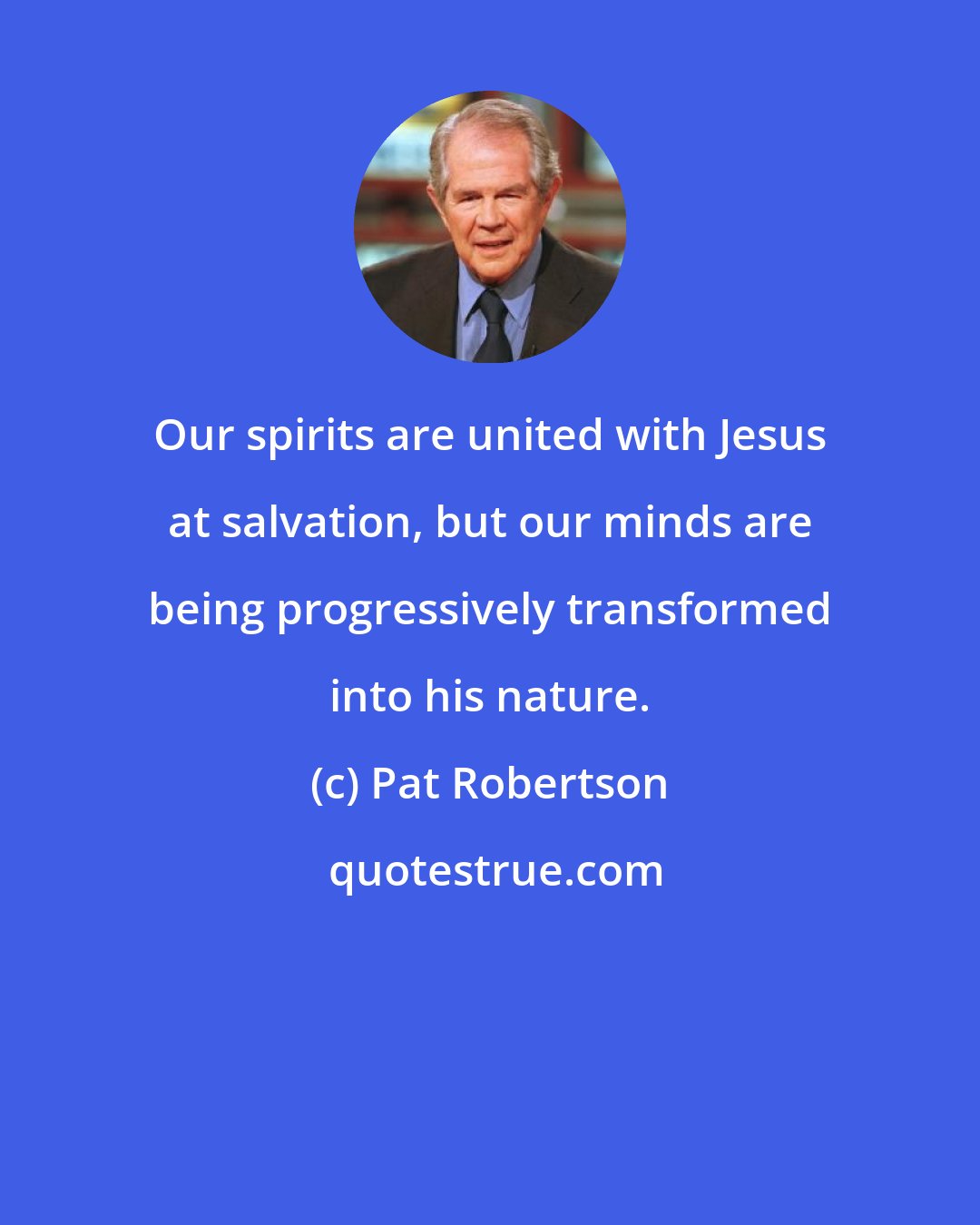 Pat Robertson: Our spirits are united with Jesus at salvation, but our minds are being progressively transformed into his nature.