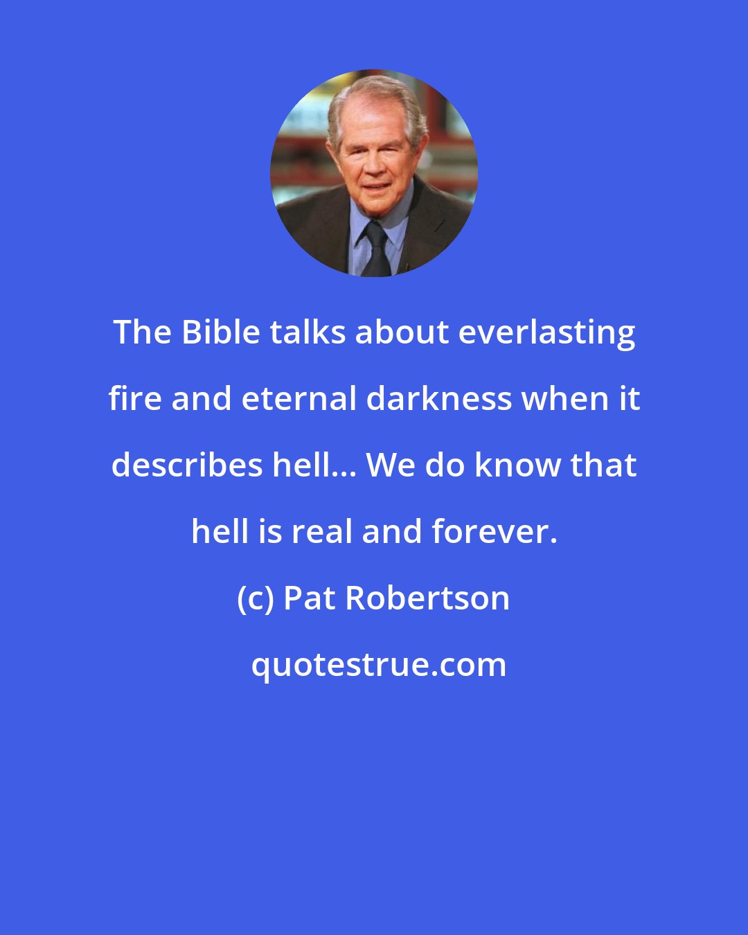 Pat Robertson: The Bible talks about everlasting fire and eternal darkness when it describes hell... We do know that hell is real and forever.