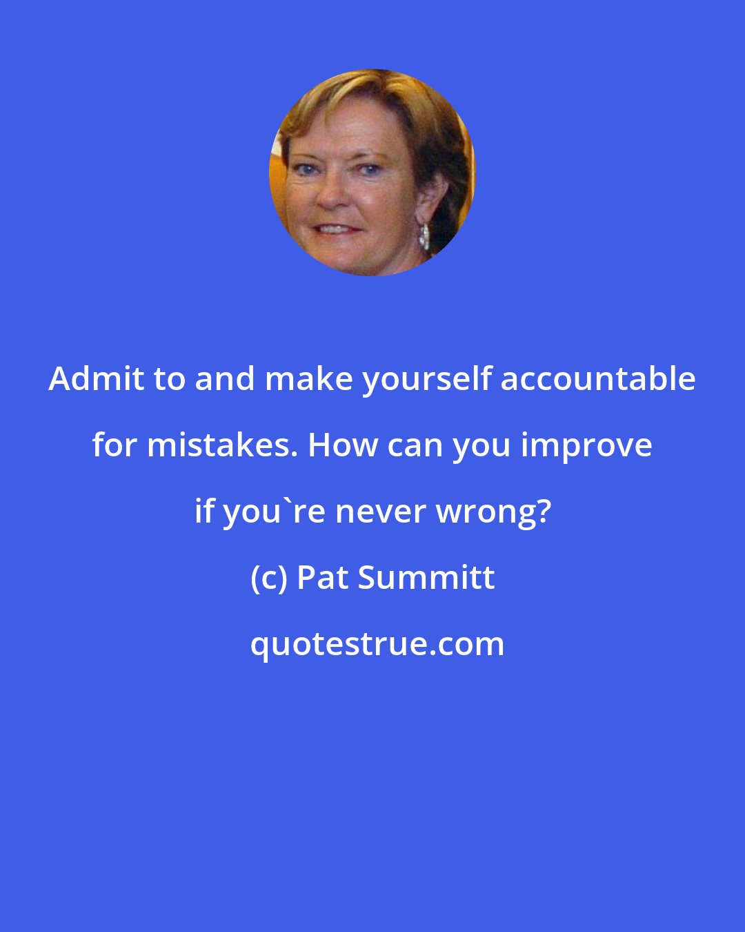 Pat Summitt: Admit to and make yourself accountable for mistakes. How can you improve if you're never wrong?