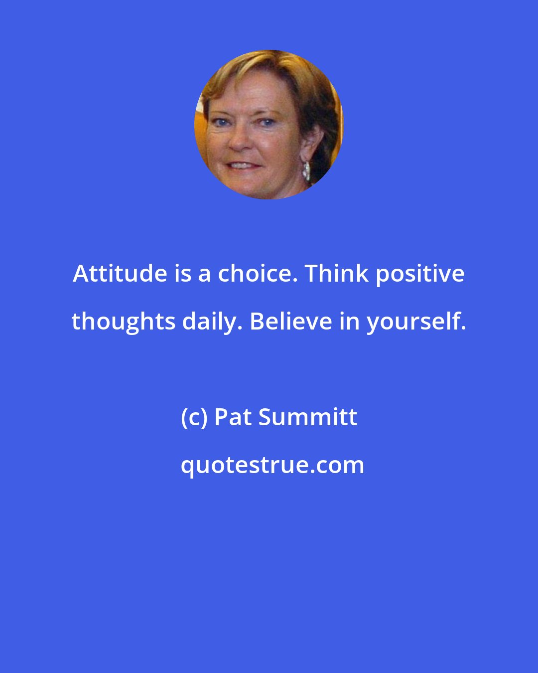 Pat Summitt: Attitude is a choice. Think positive thoughts daily. Believe in yourself.