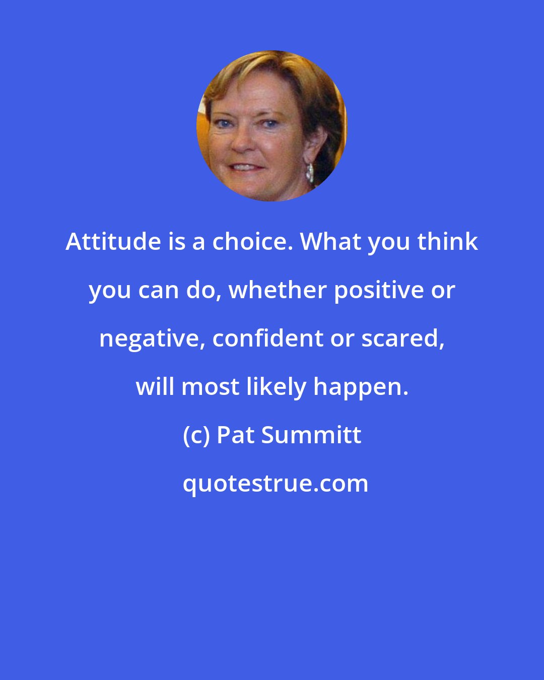 Pat Summitt: Attitude is a choice. What you think you can do, whether positive or negative, confident or scared, will most likely happen.