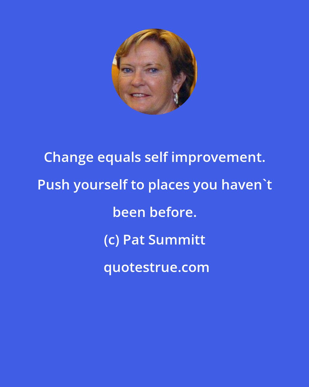 Pat Summitt: Change equals self improvement. Push yourself to places you haven't been before.