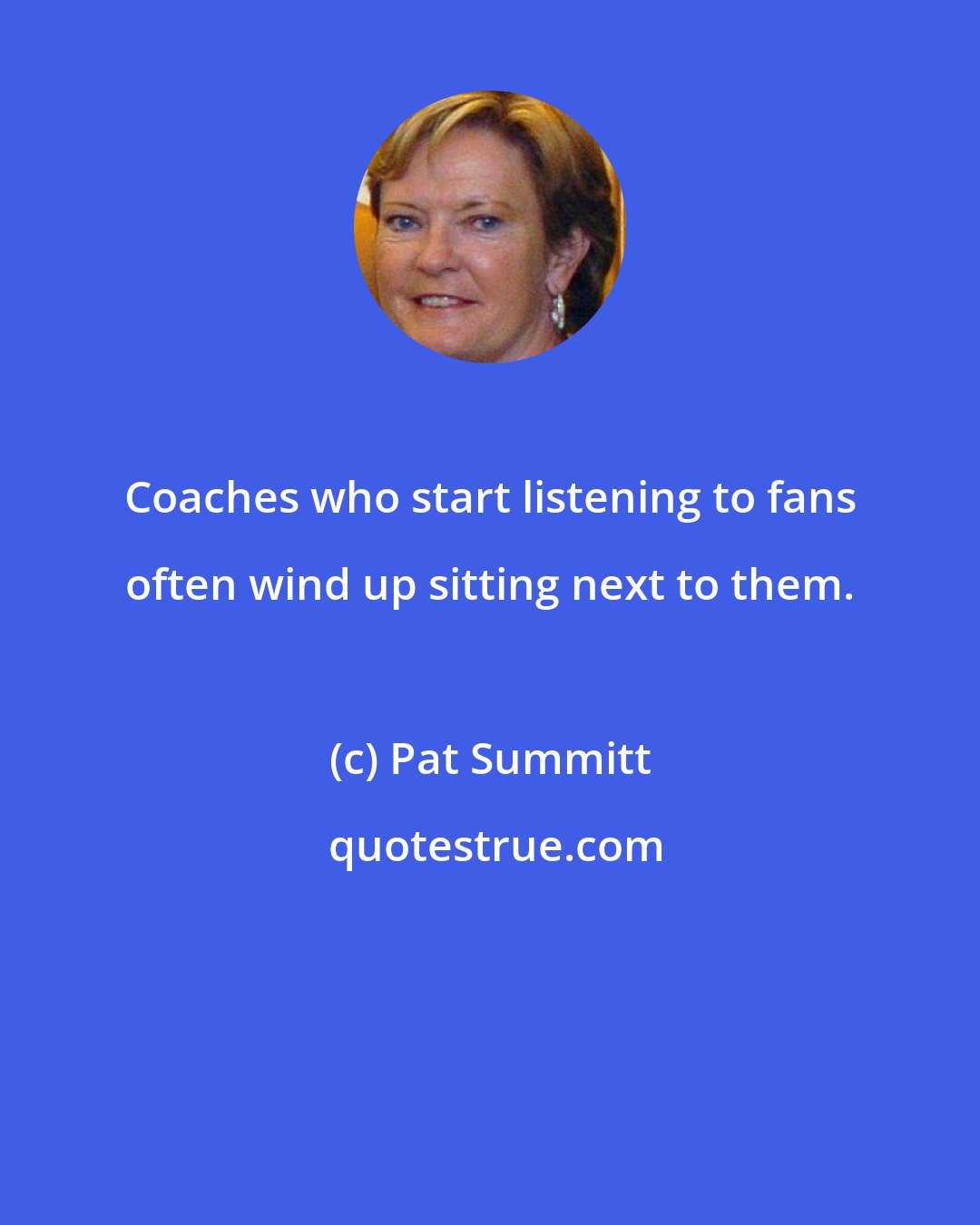 Pat Summitt: Coaches who start listening to fans often wind up sitting next to them.