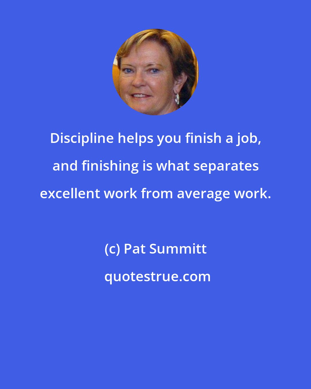 Pat Summitt: Discipline helps you finish a job, and finishing is what separates excellent work from average work.