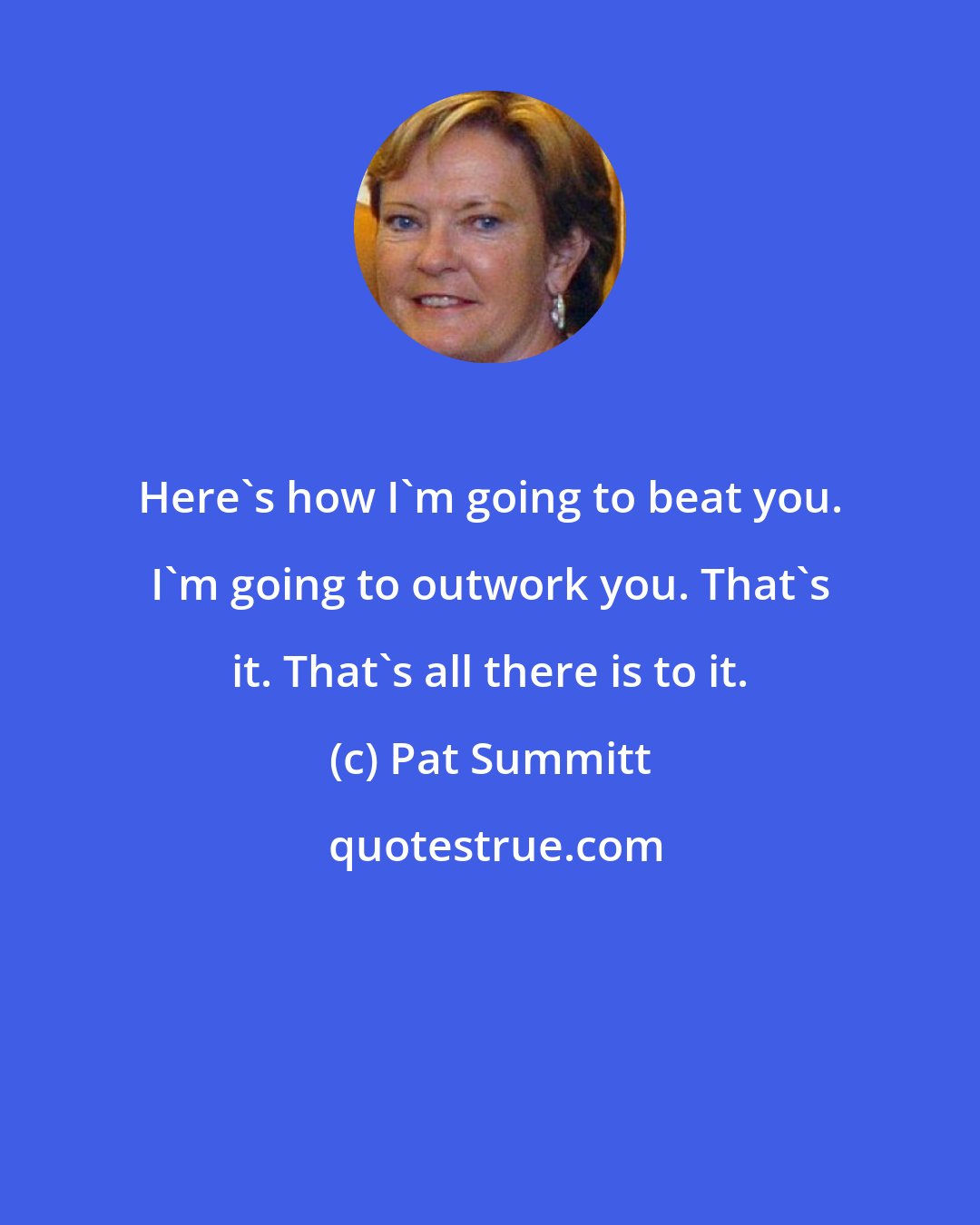 Pat Summitt: Here's how I'm going to beat you. I'm going to outwork you. That's it. That's all there is to it.