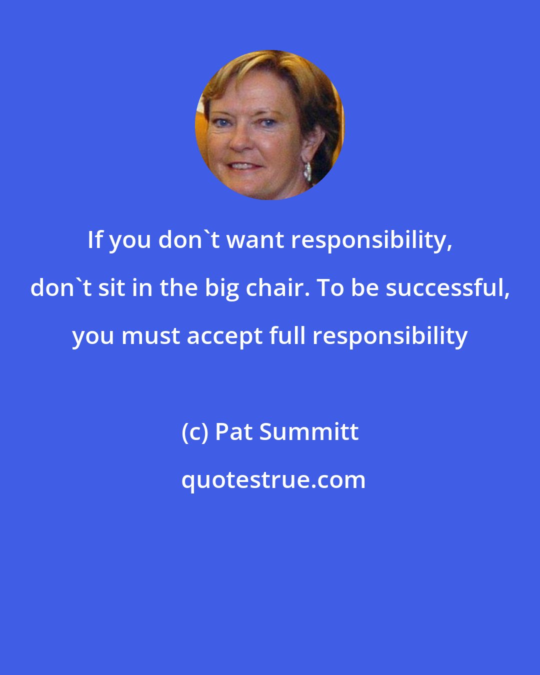 Pat Summitt: If you don't want responsibility, don't sit in the big chair. To be successful, you must accept full responsibility