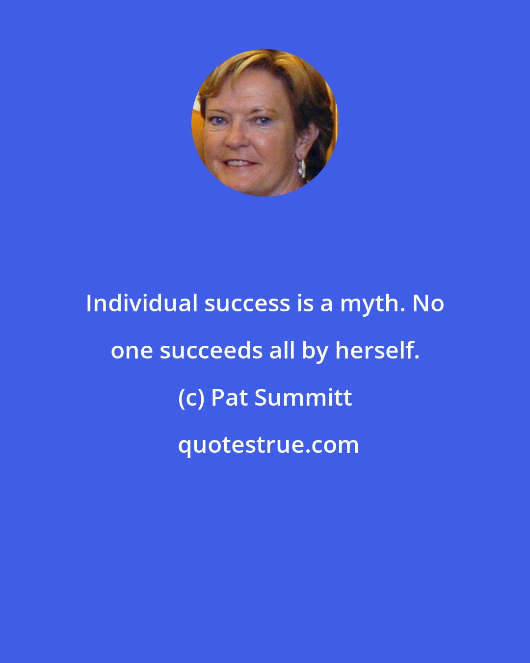 Pat Summitt: Individual success is a myth. No one succeeds all by herself.