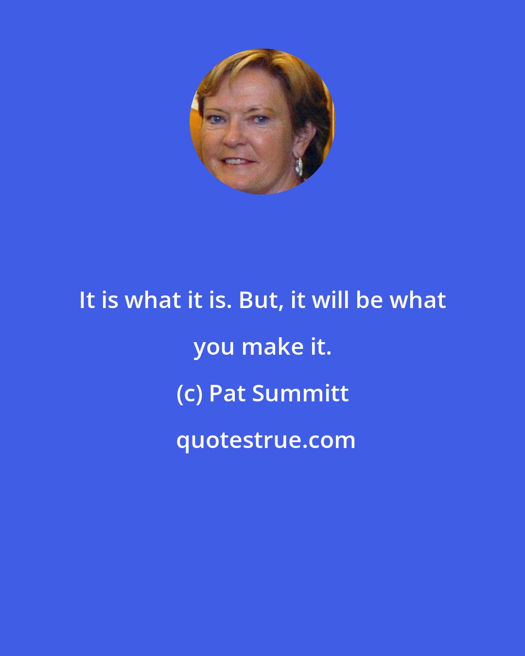 Pat Summitt: It is what it is. But, it will be what you make it.