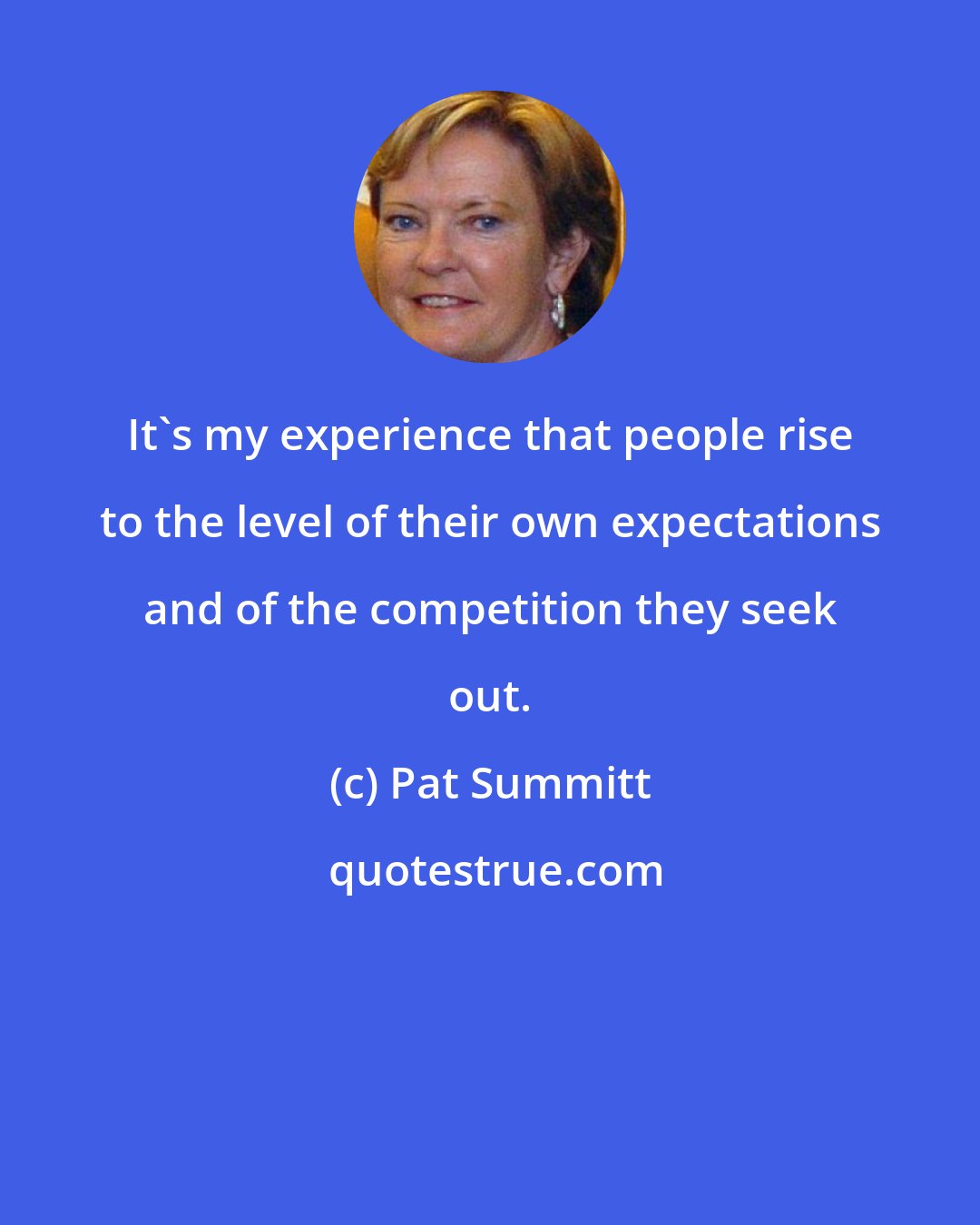 Pat Summitt: It's my experience that people rise to the level of their own expectations and of the competition they seek out.