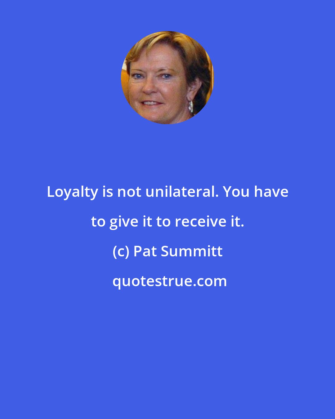 Pat Summitt: Loyalty is not unilateral. You have to give it to receive it.