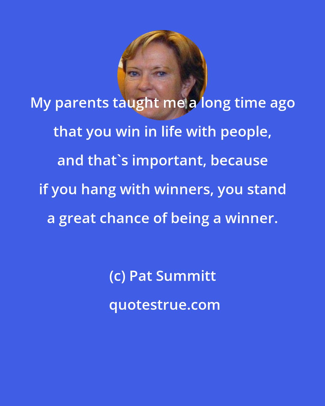 Pat Summitt: My parents taught me a long time ago that you win in life with people, and that's important, because if you hang with winners, you stand a great chance of being a winner.