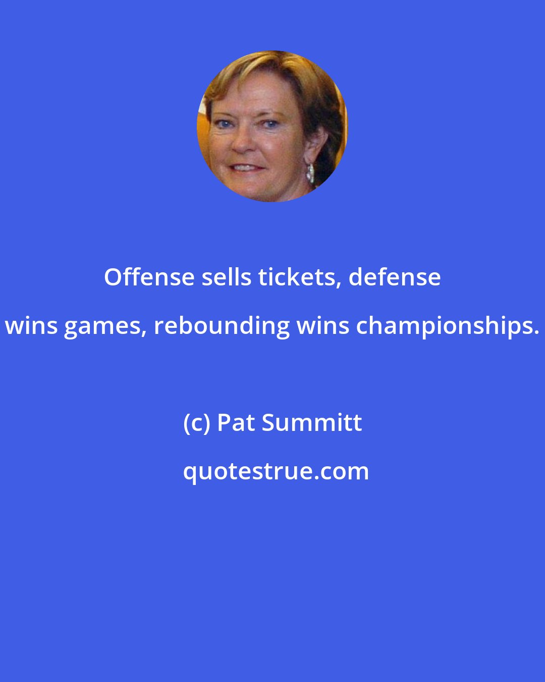 Pat Summitt: Offense sells tickets, defense wins games, rebounding wins championships.