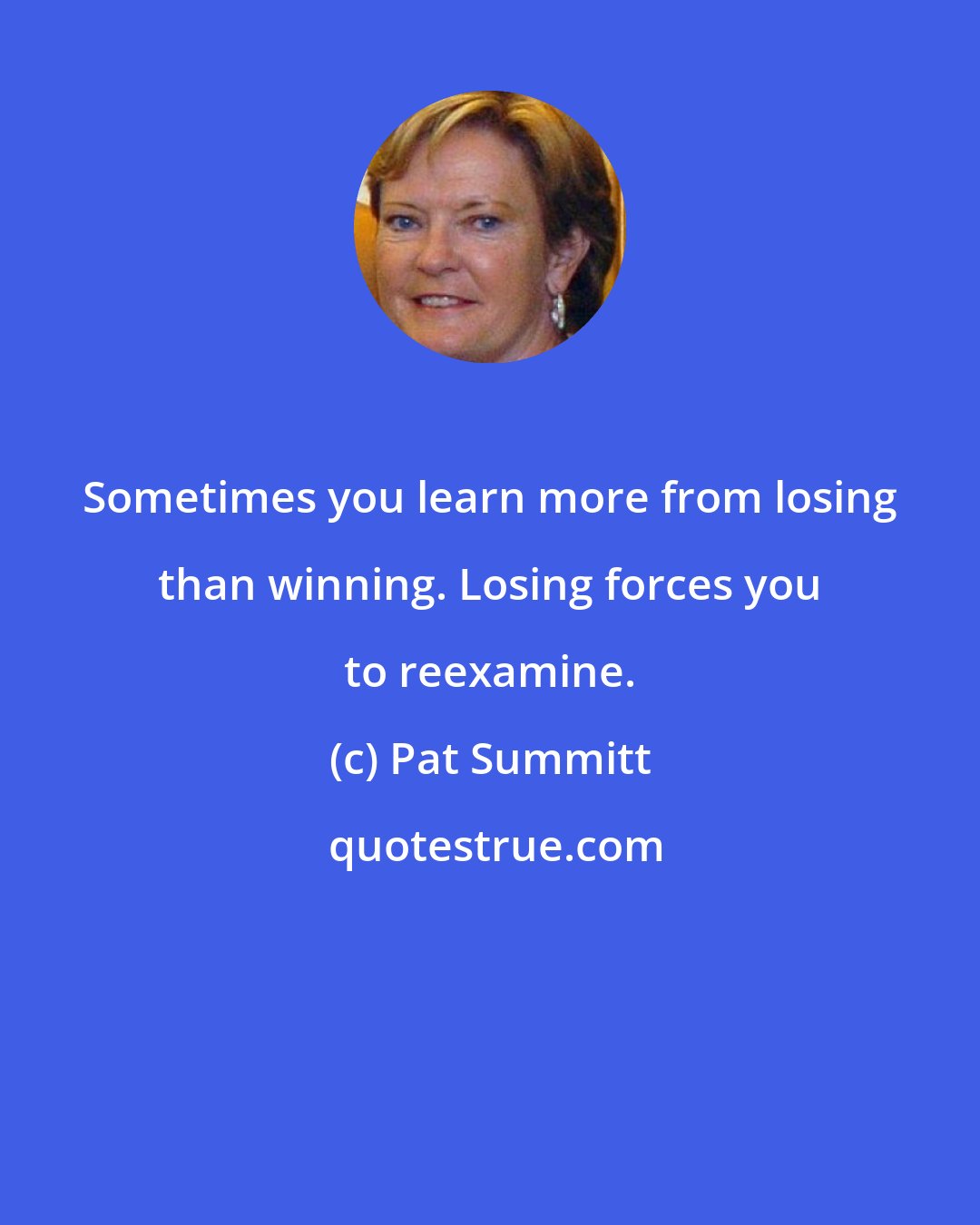 Pat Summitt: Sometimes you learn more from losing than winning. Losing forces you to reexamine.