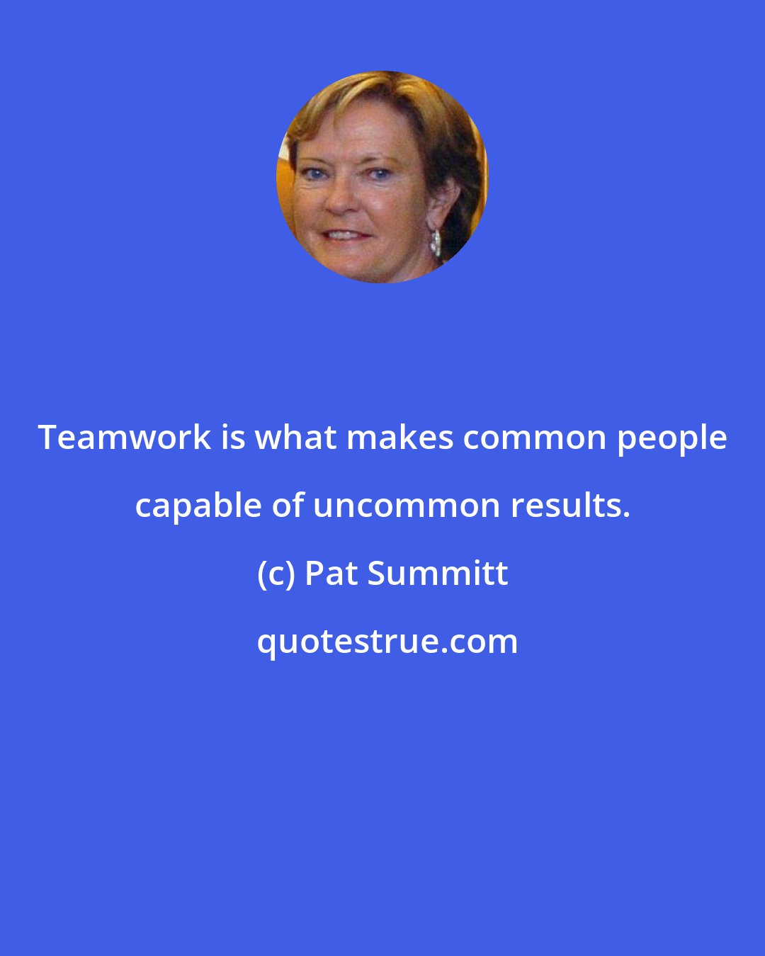 Pat Summitt: Teamwork is what makes common people capable of uncommon results.