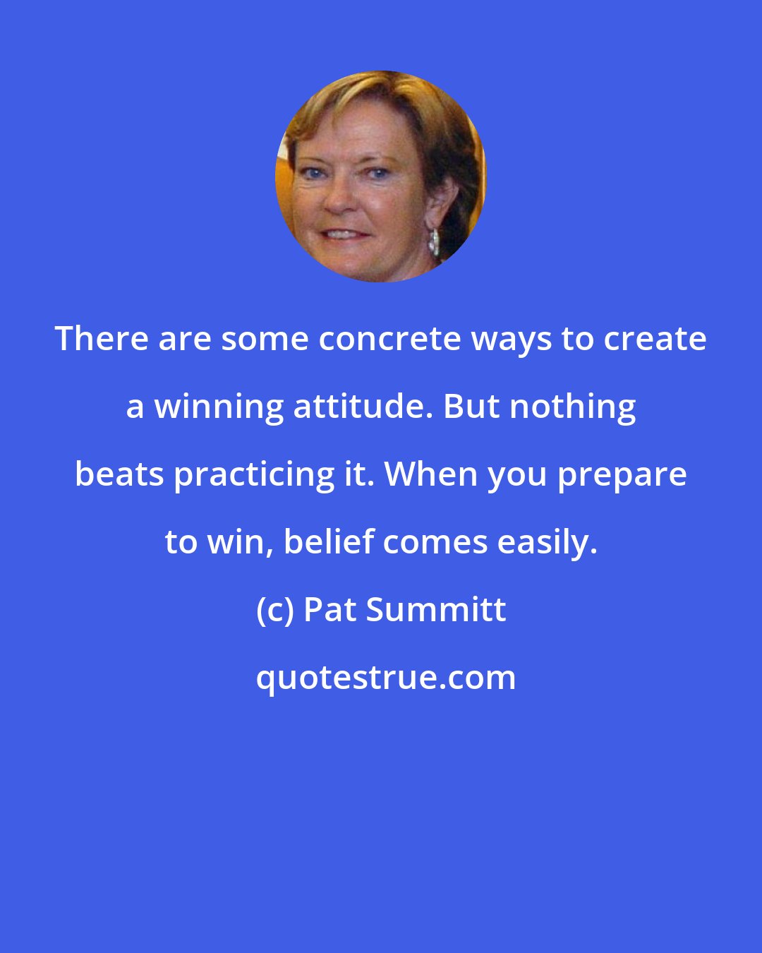 Pat Summitt: There are some concrete ways to create a winning attitude. But nothing beats practicing it. When you prepare to win, belief comes easily.