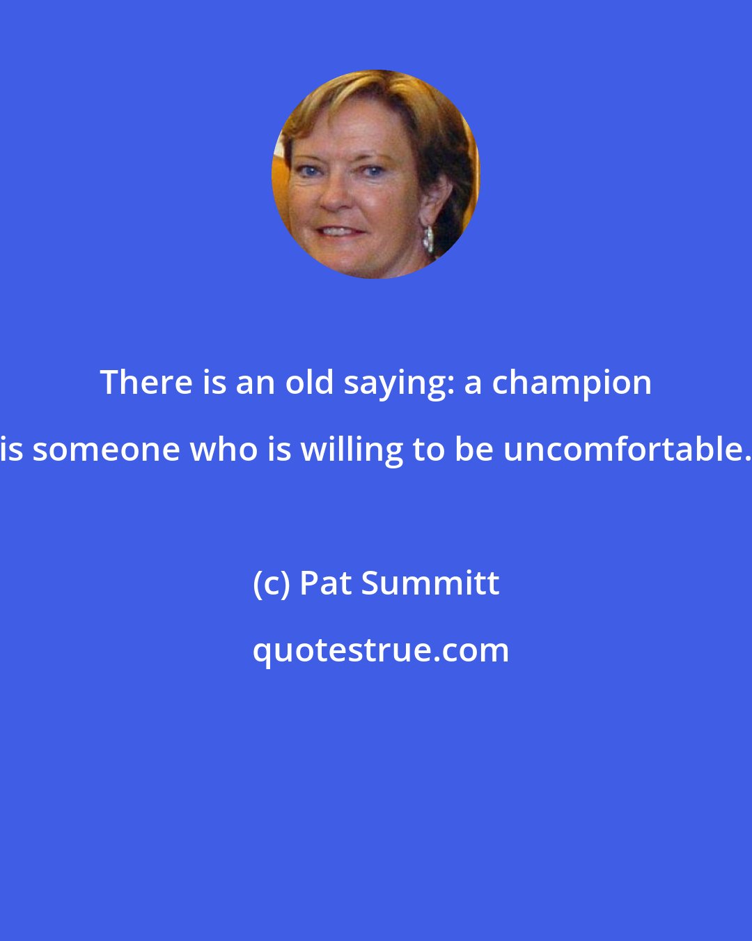 Pat Summitt: There is an old saying: a champion is someone who is willing to be uncomfortable.