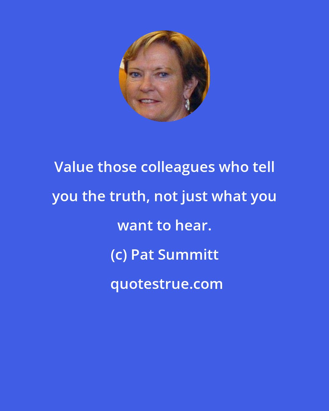 Pat Summitt: Value those colleagues who tell you the truth, not just what you want to hear.