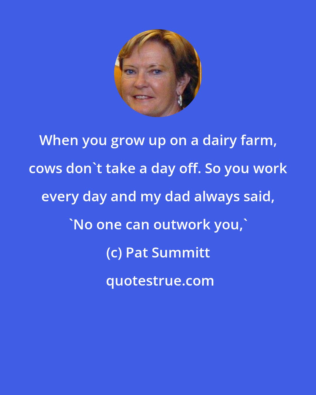 Pat Summitt: When you grow up on a dairy farm, cows don't take a day off. So you work every day and my dad always said, 'No one can outwork you,'