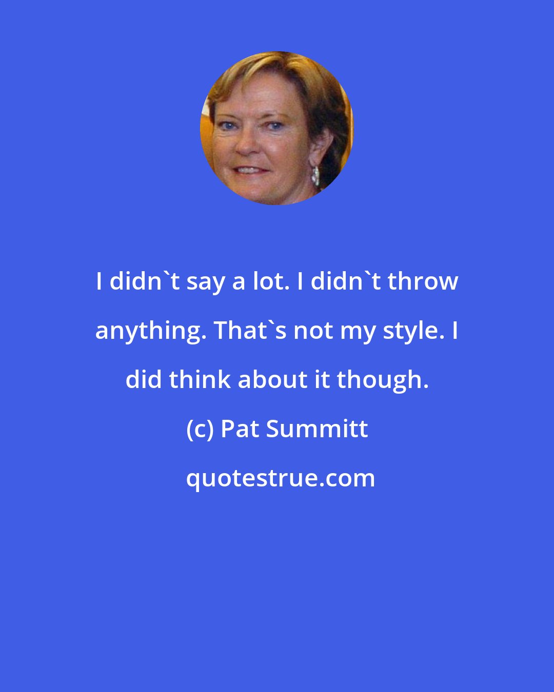 Pat Summitt: I didn't say a lot. I didn't throw anything. That's not my style. I did think about it though.