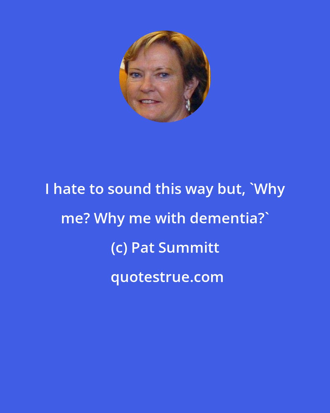 Pat Summitt: I hate to sound this way but, 'Why me? Why me with dementia?'