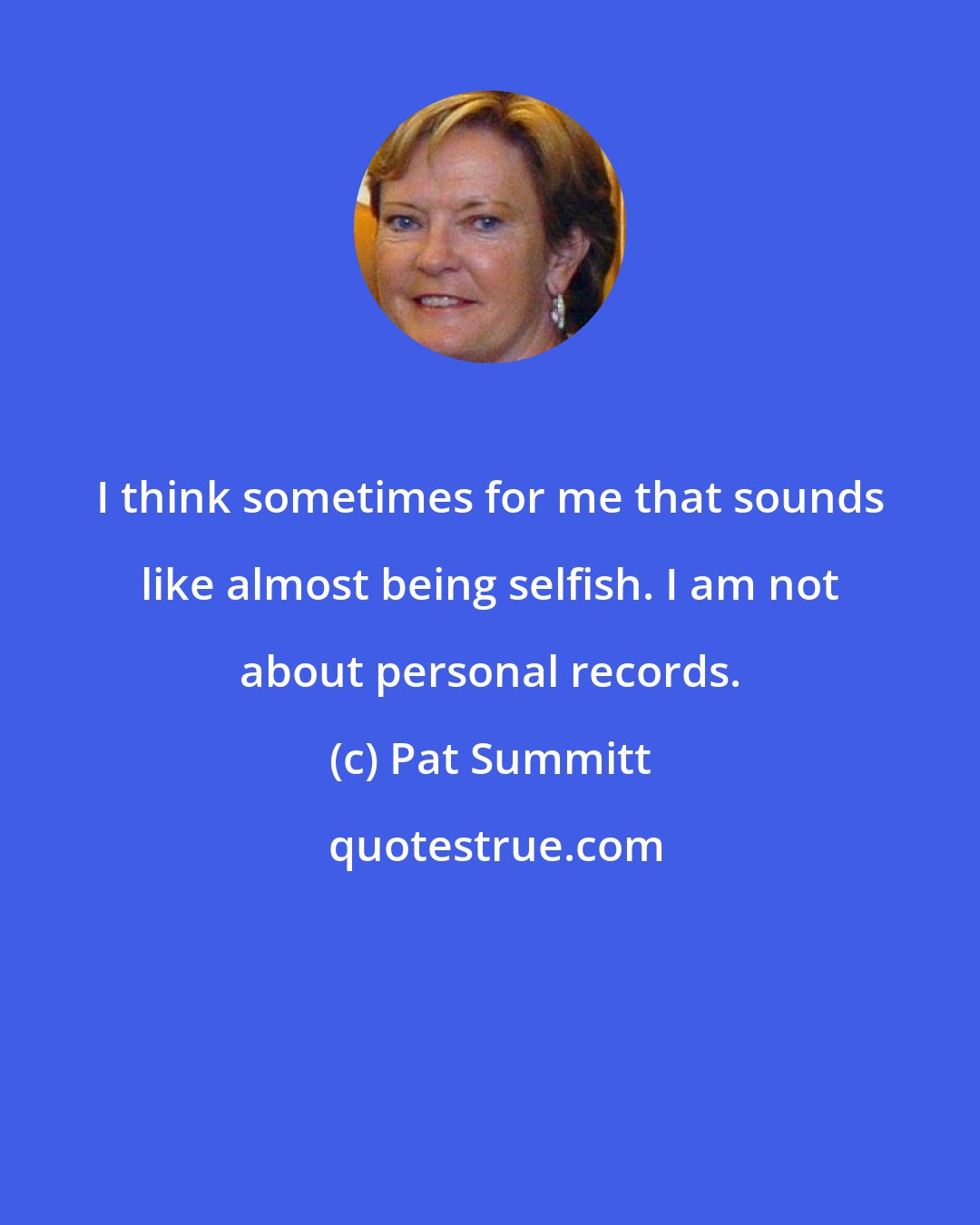 Pat Summitt: I think sometimes for me that sounds like almost being selfish. I am not about personal records.