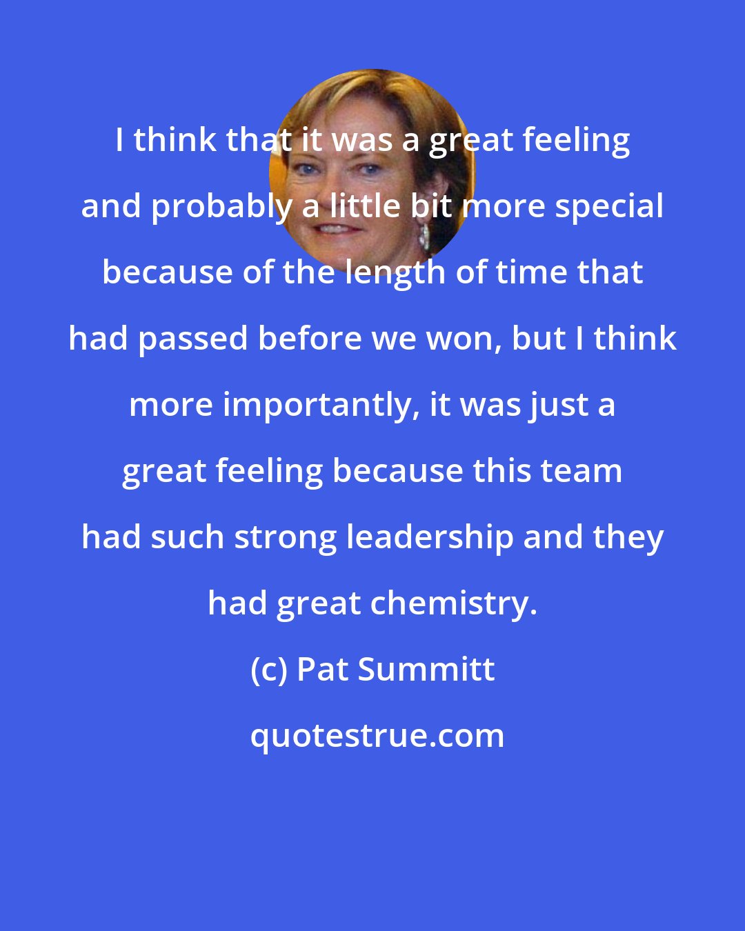 Pat Summitt: I think that it was a great feeling and probably a little bit more special because of the length of time that had passed before we won, but I think more importantly, it was just a great feeling because this team had such strong leadership and they had great chemistry.