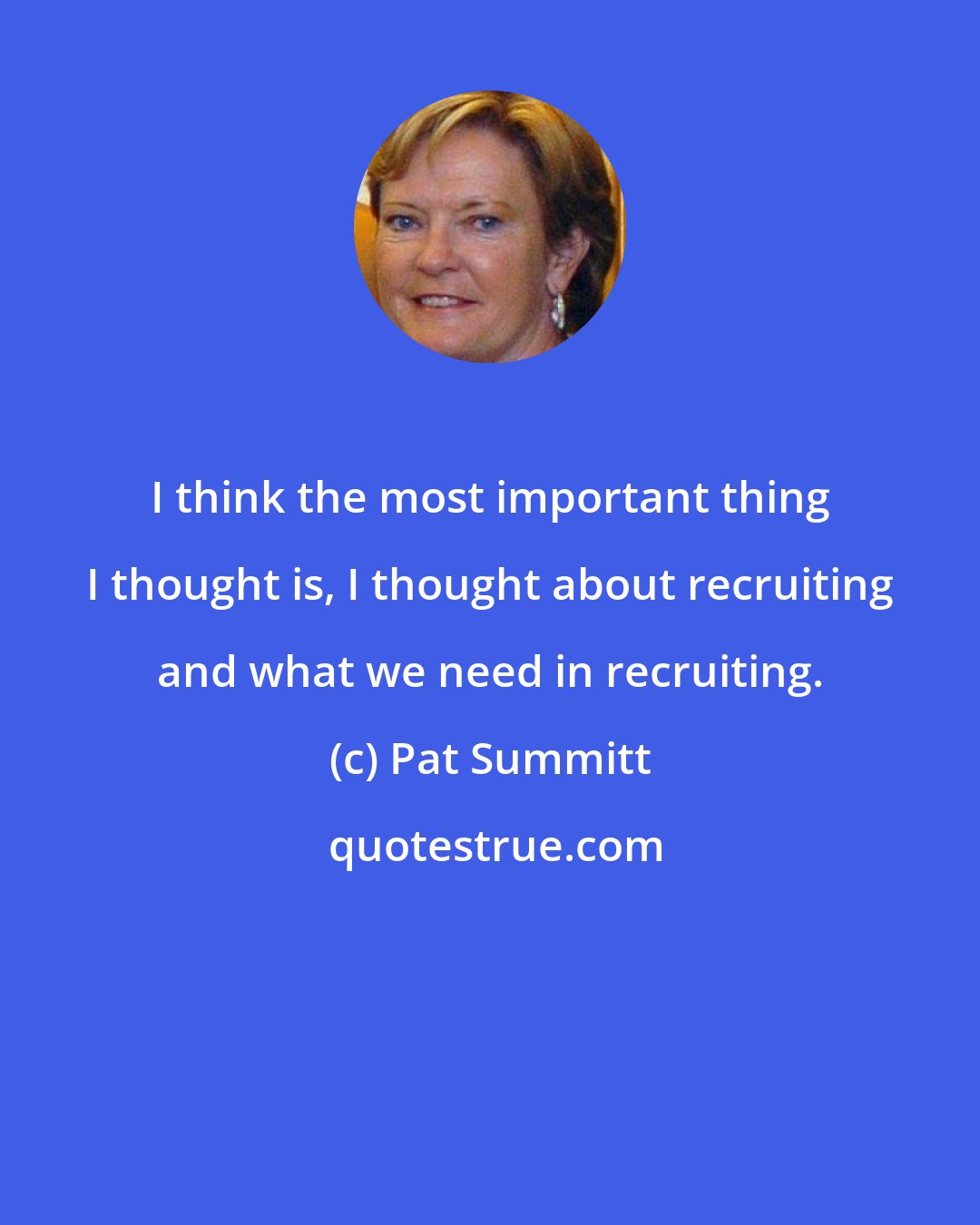 Pat Summitt: I think the most important thing I thought is, I thought about recruiting and what we need in recruiting.