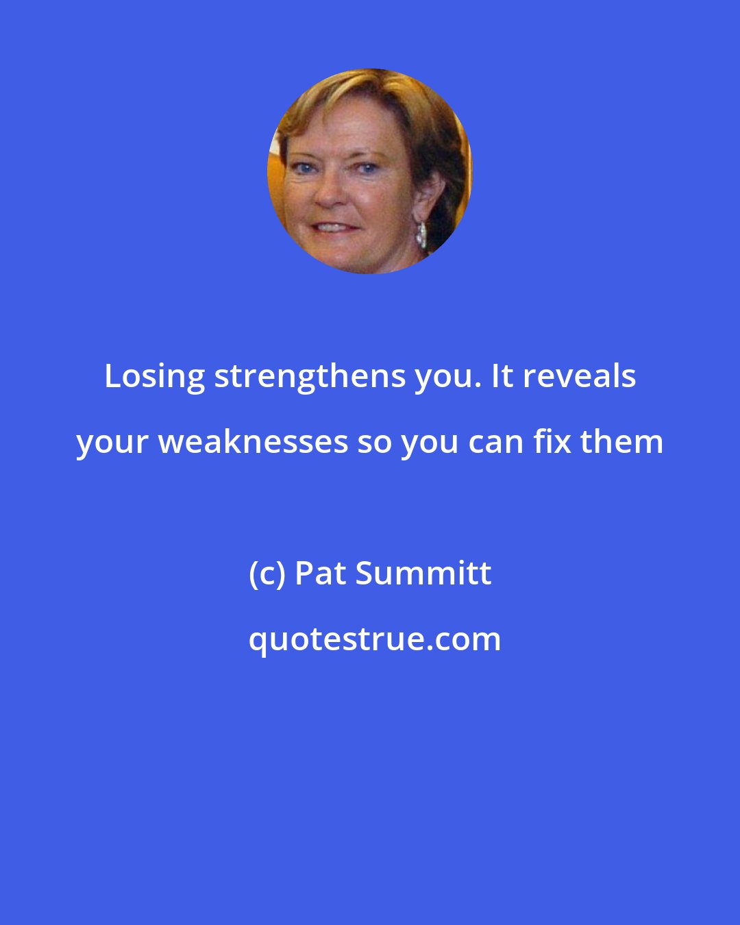 Pat Summitt: Losing strengthens you. It reveals your weaknesses so you can fix them