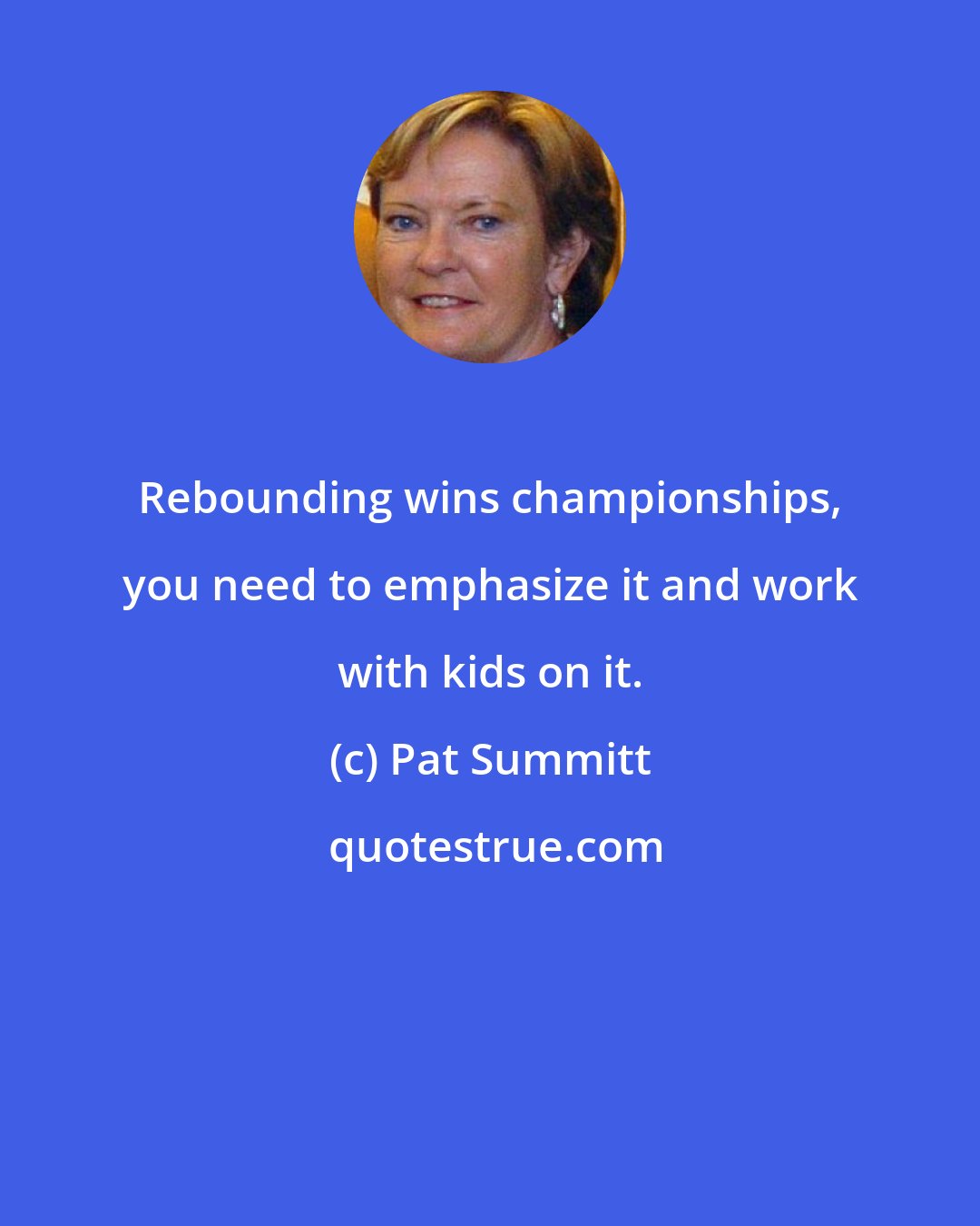 Pat Summitt: Rebounding wins championships, you need to emphasize it and work with kids on it.