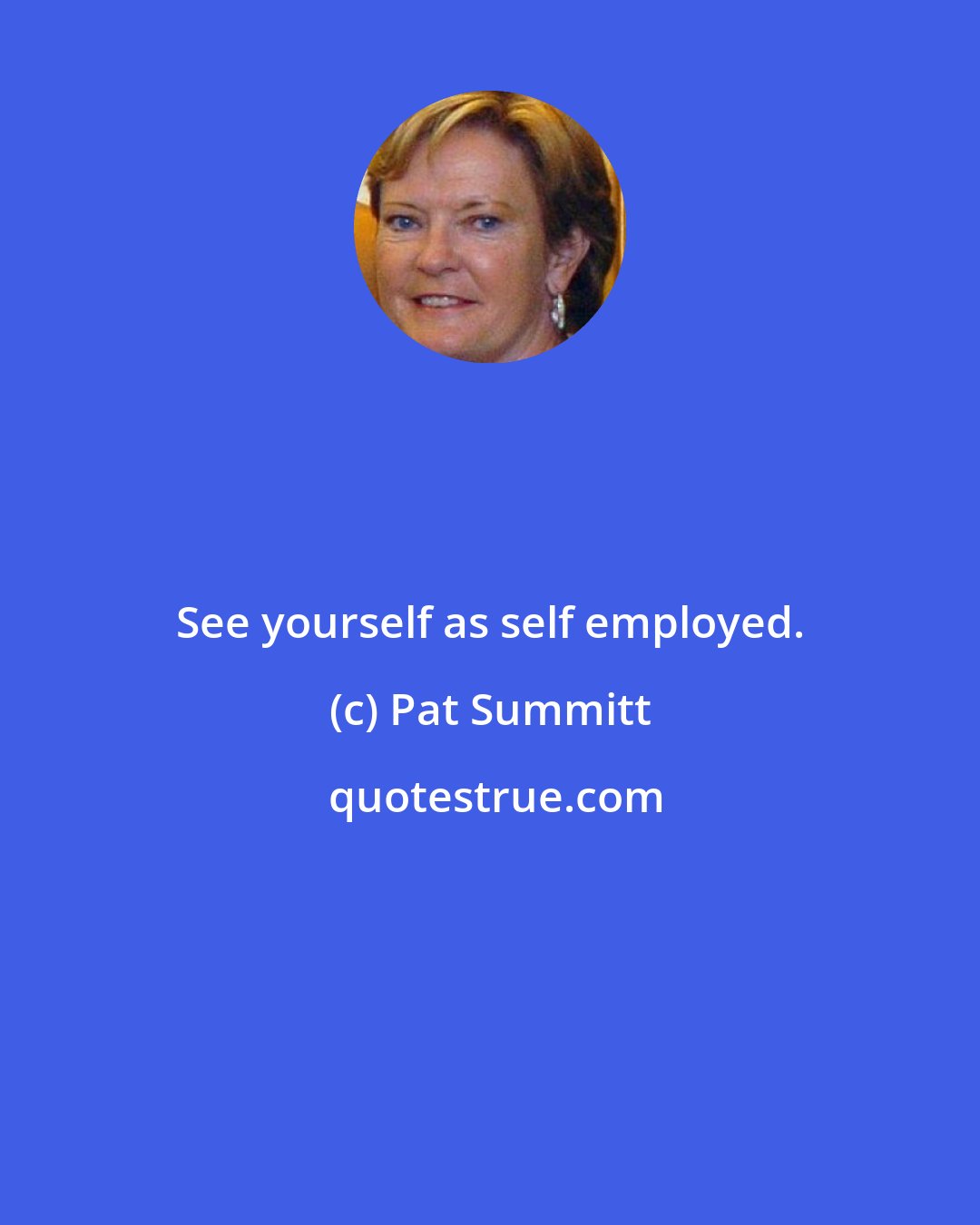 Pat Summitt: See yourself as self employed.