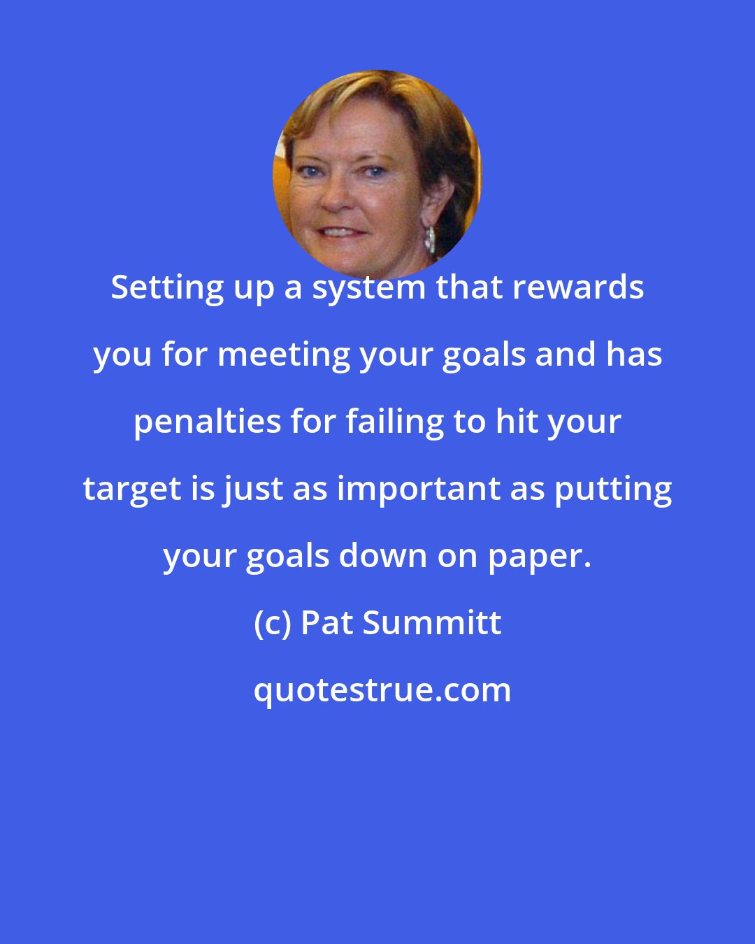 Pat Summitt: Setting up a system that rewards you for meeting your goals and has penalties for failing to hit your target is just as important as putting your goals down on paper.