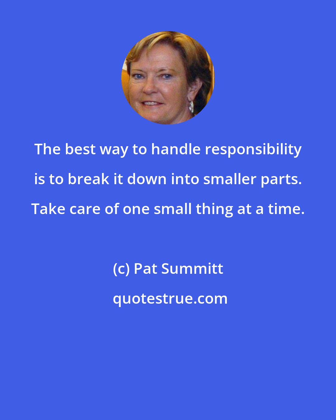 Pat Summitt: The best way to handle responsibility is to break it down into smaller parts. Take care of one small thing at a time.