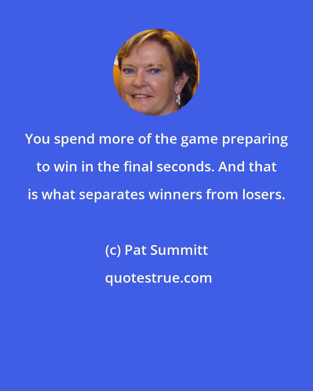 Pat Summitt: You spend more of the game preparing to win in the final seconds. And that is what separates winners from losers.