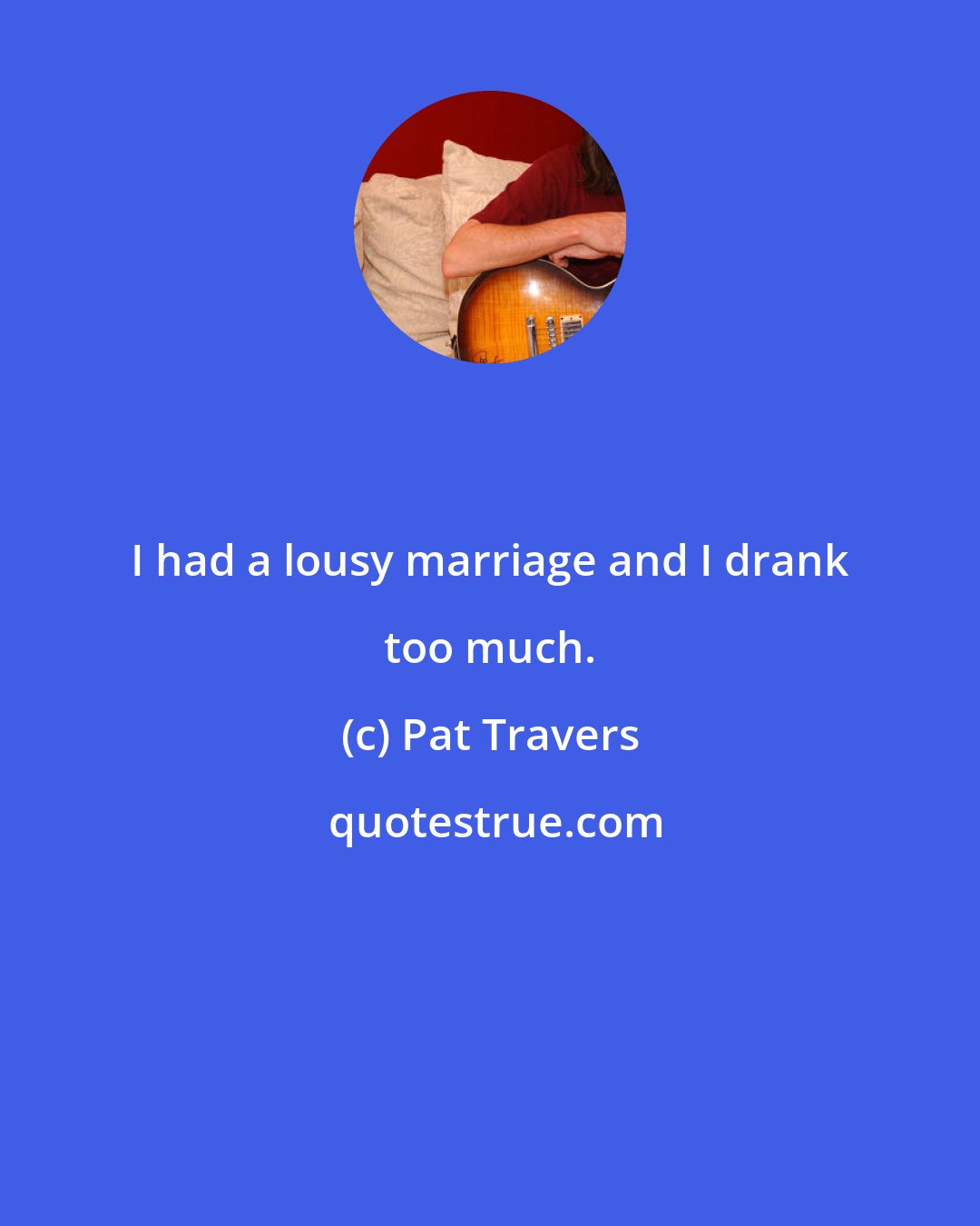 Pat Travers: I had a lousy marriage and I drank too much.