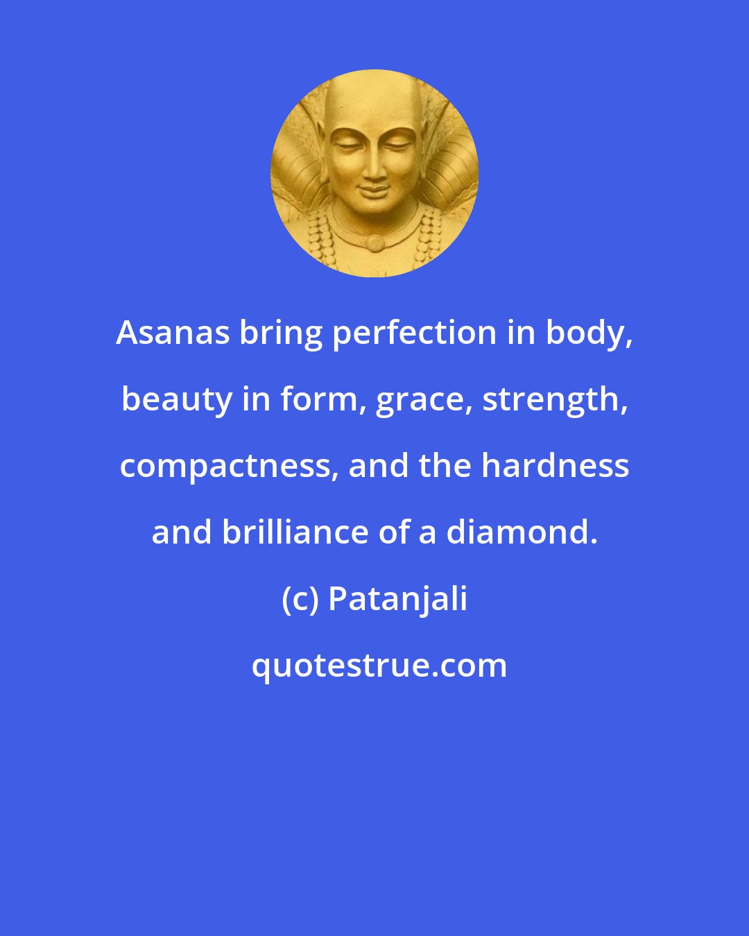 Patanjali: Asanas bring perfection in body, beauty in form, grace, strength, compactness, and the hardness and brilliance of a diamond.