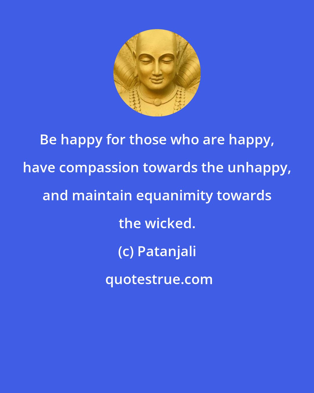 Patanjali: Be happy for those who are happy, have compassion towards the unhappy, and maintain equanimity towards the wicked.