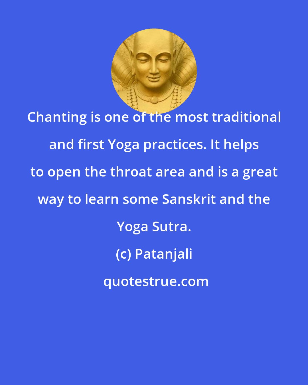 Patanjali: Chanting is one of the most traditional and first Yoga practices. It helps to open the throat area and is a great way to learn some Sanskrit and the Yoga Sutra.