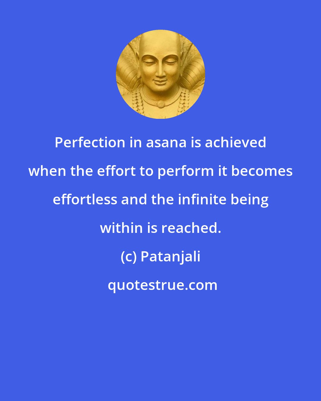 Patanjali: Perfection in asana is achieved when the effort to perform it becomes effortless and the infinite being within is reached.