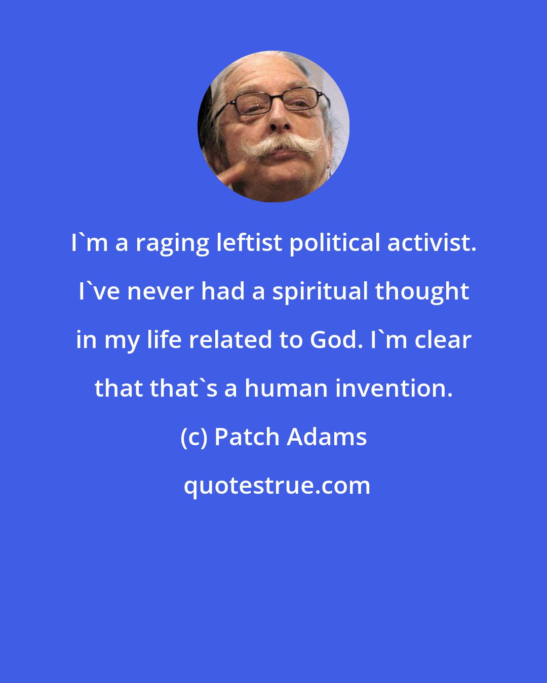 Patch Adams: I'm a raging leftist political activist. I've never had a spiritual thought in my life related to God. I'm clear that that's a human invention.