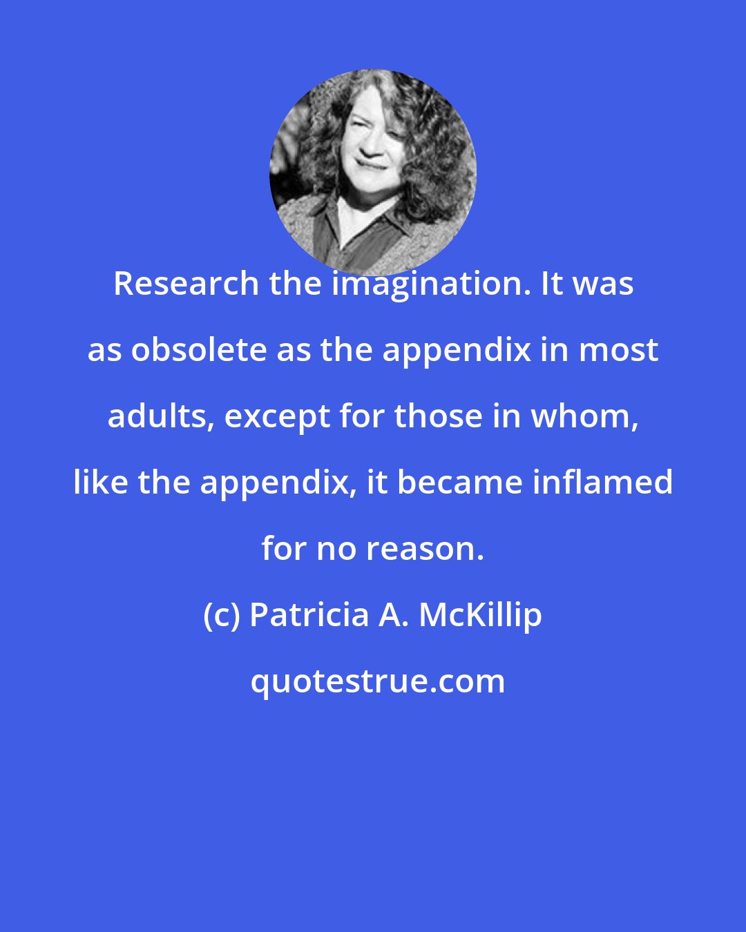 Patricia A. McKillip: Research the imagination. It was as obsolete as the appendix in most adults, except for those in whom, like the appendix, it became inflamed for no reason.