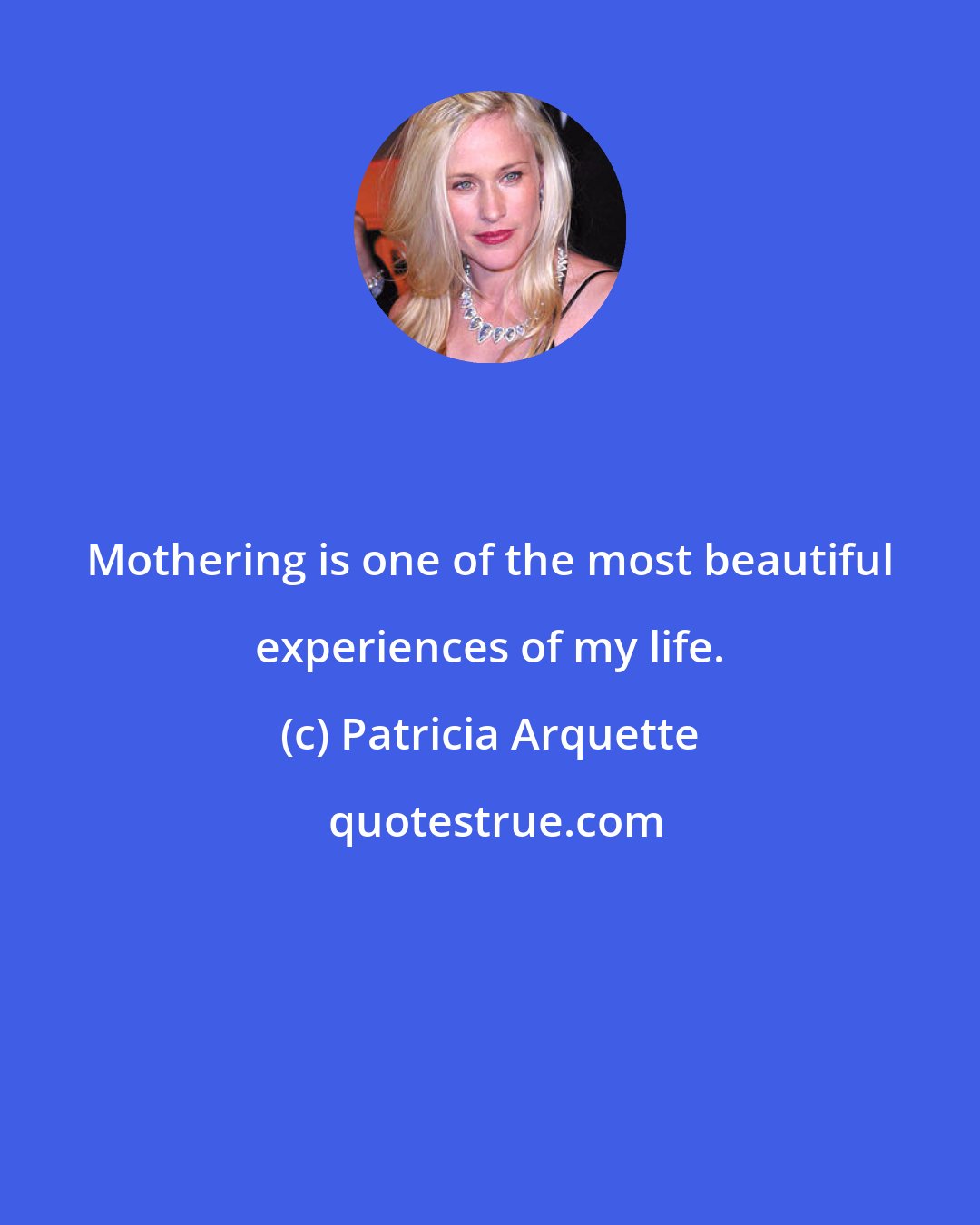Patricia Arquette: Mothering is one of the most beautiful experiences of my life.